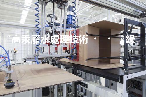 “高汞廢水處理技術，綠色環(huán)保新篇章”